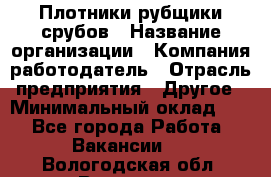 Плотники-рубщики срубов › Название организации ­ Компания-работодатель › Отрасль предприятия ­ Другое › Минимальный оклад ­ 1 - Все города Работа » Вакансии   . Вологодская обл.,Вологда г.